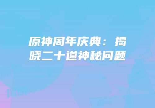 原神周年庆典：揭晓二十道神秘问题