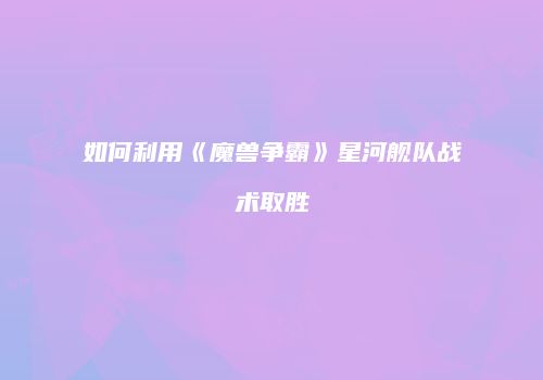 如何利用《魔兽争霸》星河舰队战术取胜