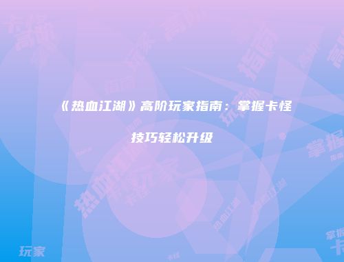 《热血江湖》高阶玩家指南:掌握卡怪技巧轻松升级
