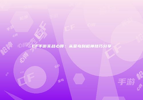 CF手游实战心得：从菜鸟到枪神技巧分享