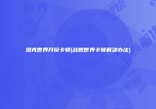 坦克世界开镜卡顿(战舰世界卡顿解决办法)