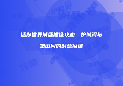迷你世界城堡建造攻略：护城河与踏山河的创意搭建