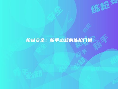枪械安全：新手必知的练枪门道