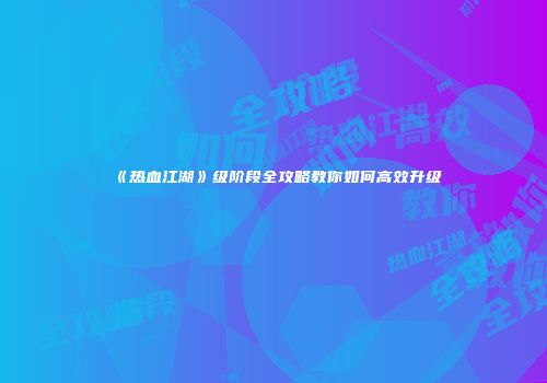 《热血江湖》级阶段全攻略教你如何高效升级