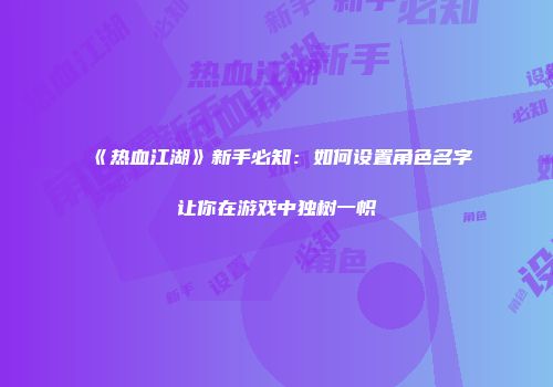 《热血江湖》新手必知：如何设置角色名字让你在游戏中独树一帜
