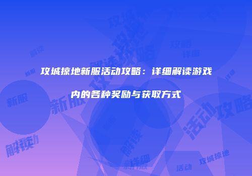 攻城掠地新服活动攻略：详细解读游戏内的各种奖励与获取方式