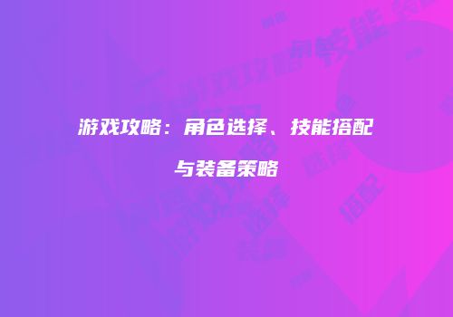 游戏攻略：角色选择、技能搭配与装备策略