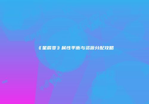 《星辰变》属性平衡与资源分配攻略