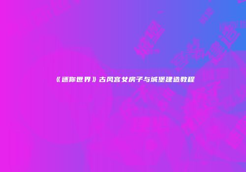 《迷你世界》古风宫女房子与城堡建造教程