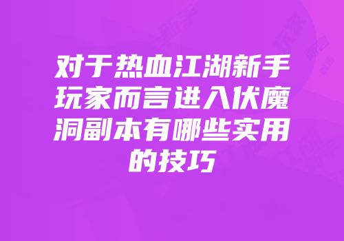 对于热血江湖新手玩家而言进入伏魔洞副本有哪些实用的技巧