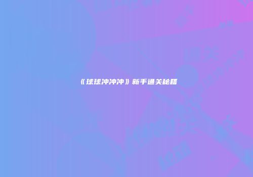 《球球冲冲冲》新手通关秘籍