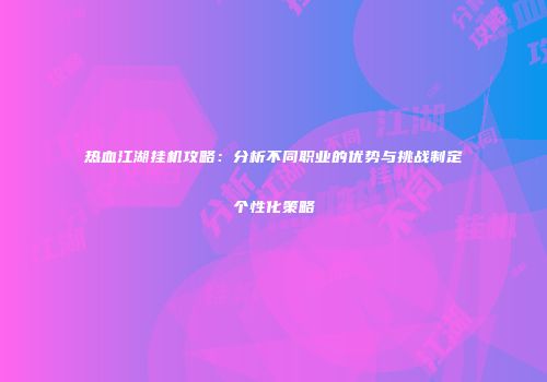 热血江湖挂机攻略：分析不同职业的优势与挑战制定个性化策略