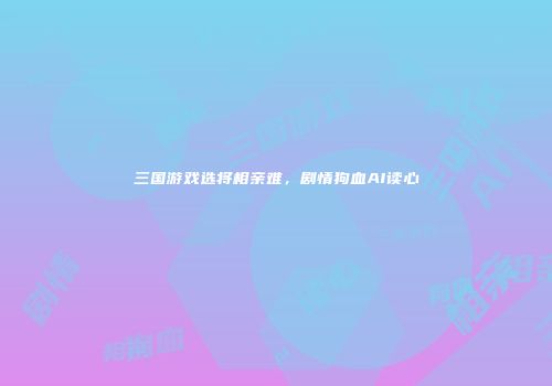 三国游戏选将相亲难，剧情狗血AI读心