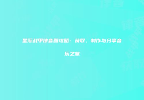 星际战甲律音器攻略：获取、制作与分享音乐之旅