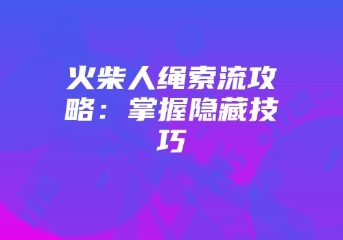 火柴人绳索流攻略：掌握隐藏技巧
