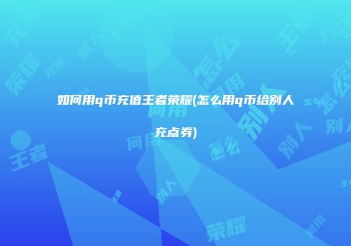 如何用q币充值王者荣耀(怎么用q币给别人充点券)