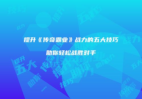 提升《传奇霸业》战力的五大技巧助你轻松战胜对手