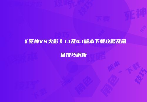 《死神VS火影》1.1及4.1版本下载攻略及角色技巧解析