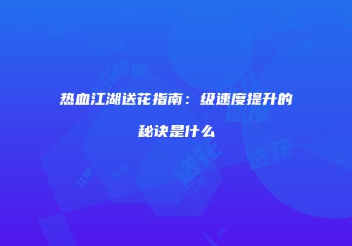热血江湖送花指南：级速度提升的秘诀是什么