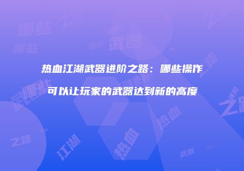 热血江湖武器进阶之路：哪些操作可以让玩家的武器达到新的高度
