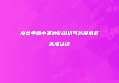 魔兽争霸中哪种防御塔可以提供最高魔法值