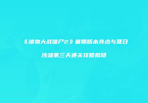 《植物大战僵尸2》暑期版本亮点与夏日沙滩第三天通关攻略揭晓