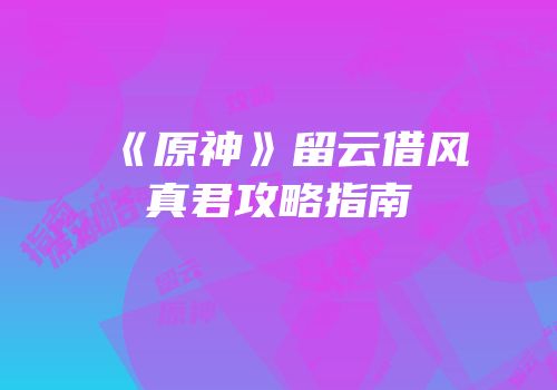《原神》留云借风真君攻略指南