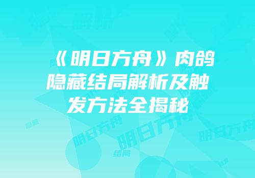 《明日方舟》肉鸽隐藏结局解析及触发方法全揭秘