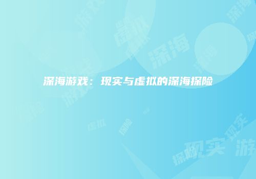 深海游戏：现实与虚拟的深海探险