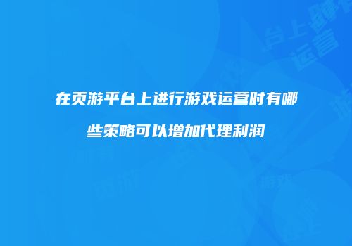 在页游平台上进行游戏运营时有哪些策略可以增加代理利润