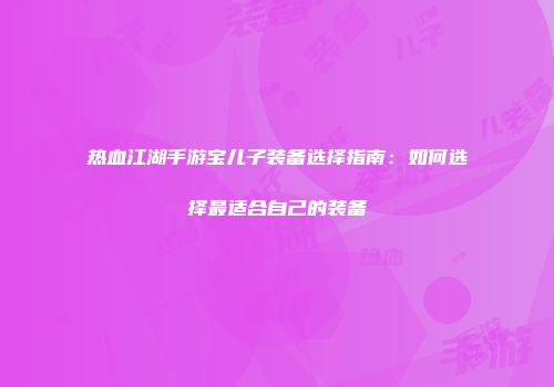 热血江湖手游宝儿子装备选择指南：如何选择最适合自己的装备