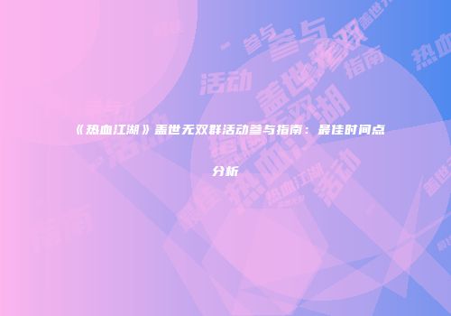 《热血江湖》盖世无双群活动参与指南：最佳时间点分析