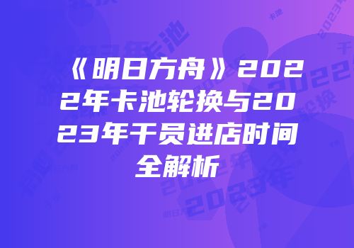 《明日方舟》2022年卡池轮换与2023年干员进店时间全解析
