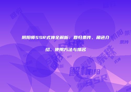 阴阳师SSR式神全解析：回归条件、角色介绍、使用方法与排名