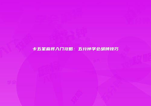 卡五星麻将入门攻略：五分钟学会胡牌技巧