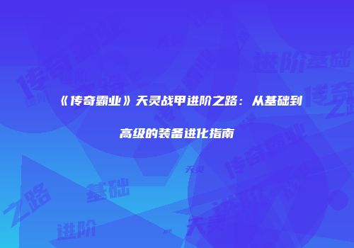 《传奇霸业》天灵战甲进阶之路：从基础到高级的装备进化指南