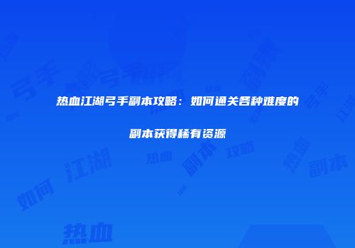 热血江湖弓手副本攻略：如何通关各种难度的副本获得稀有资源