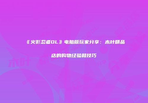 《火影忍者OL》电脑版玩家分享：木叶精品店的购物经验和技巧