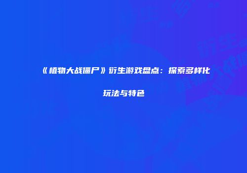 《植物大战僵尸》衍生游戏盘点：探索多样化玩法与特色