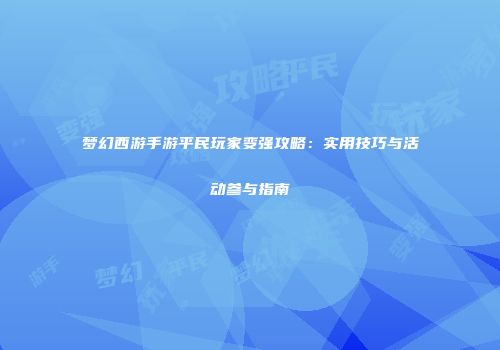 梦幻西游手游平民玩家变强攻略：实用技巧与活动参与指南