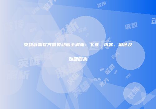 英雄联盟官方宣传动画全解析：下载、内容、角色及动画剧集