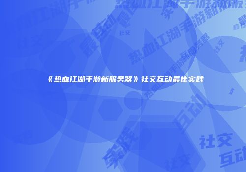 《热血江湖手游新服务器》社交互动最佳实践