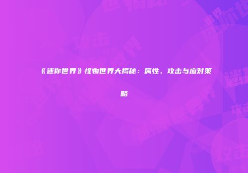 《迷你世界》怪物世界大揭秘：属性、攻击与应对策略