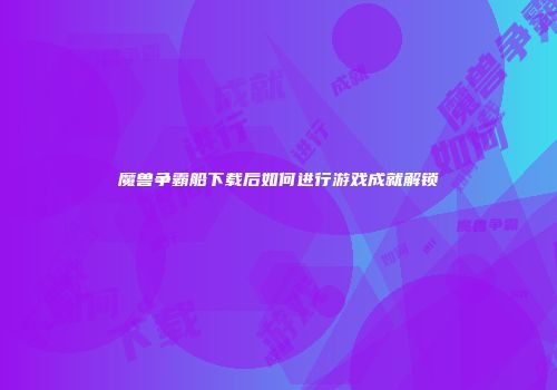 魔兽争霸船下载后如何进行游戏成就解锁