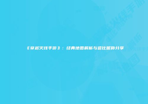 《穿越火线手游》：经典地图解析与逗比昵称分享