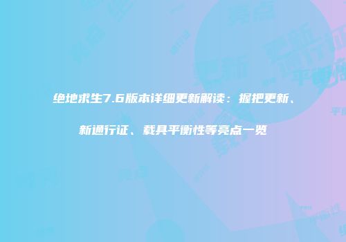 绝地求生7.6版本详细更新解读：握把更新、新通行证、载具平衡性等亮点一览