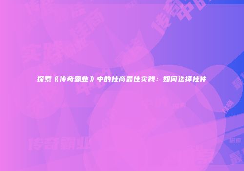 探索《传奇霸业》中的挂商最佳实践：如何选择挂件