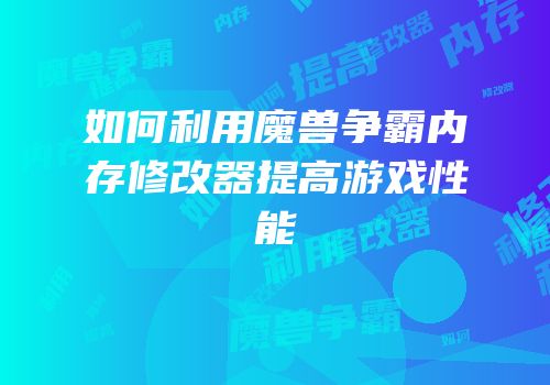 如何利用魔兽争霸内存修改器提高游戏性能