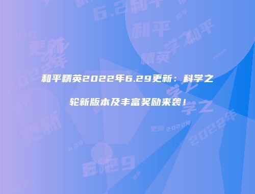 和平精英2022年6.29更新：科学之轮新版本及丰富奖励来袭！