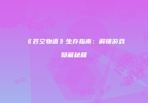 《苍空物语》生存指南：解锁游戏隐藏秘籍